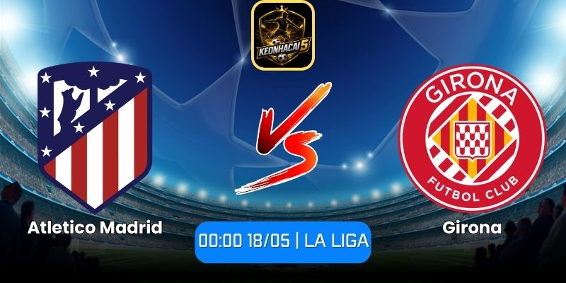 Soi kèo Atletico Madrid vs Girona (00:00 18/05 | La Liga) 1 Atletico Madrid vs Girona