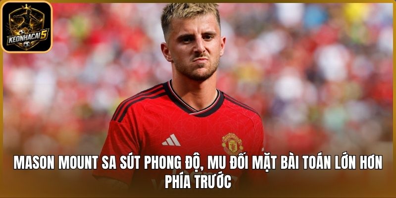 Mason Mount sa sút phong độ, MU đối mặt bài toán lớn hơn phía trước 4 Mason Mount sa sút phong độ