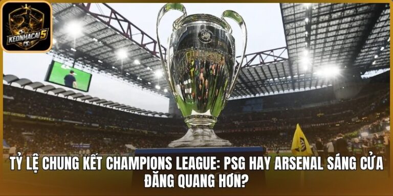 Tỷ lệ chung kết Champions League: PSG hay Arsenal sáng cửa đăng quang hơn? 5 Tỷ lệ chung kết Champions League
